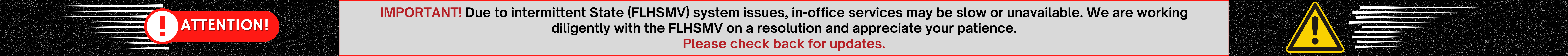 IMPORTANT! Due to intermittent State (FLHSMV) system issues, in-office services may be slow or unavailable. We are working diligently with the FLHSMV on a resolution and appreciate your patience. Please check back for updates.